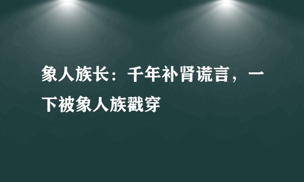 象人族长：千年补肾谎言，一下被象人族戳穿