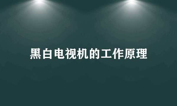 黑白电视机的工作原理