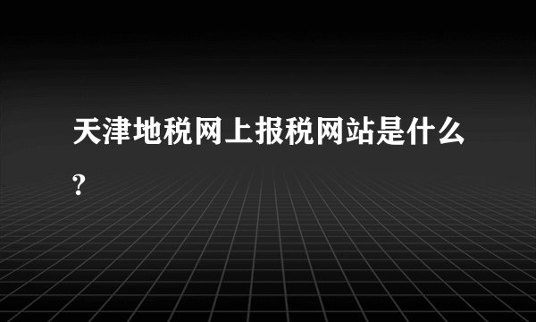 天津地税网上报税网站是什么?