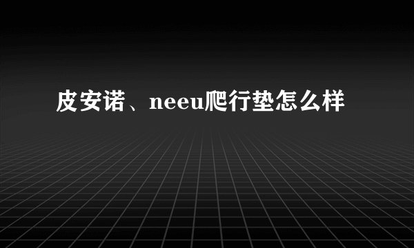 皮安诺、neeu爬行垫怎么样