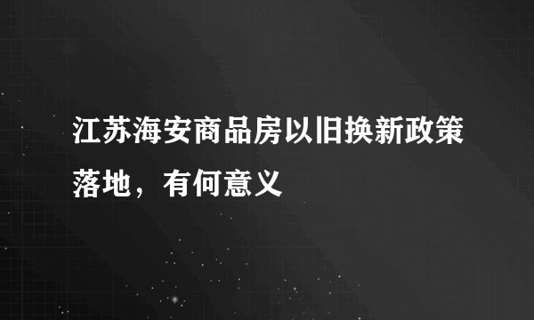江苏海安商品房以旧换新政策落地，有何意义