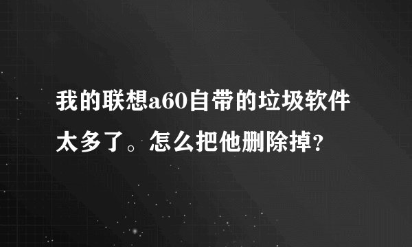 我的联想a60自带的垃圾软件太多了。怎么把他删除掉？