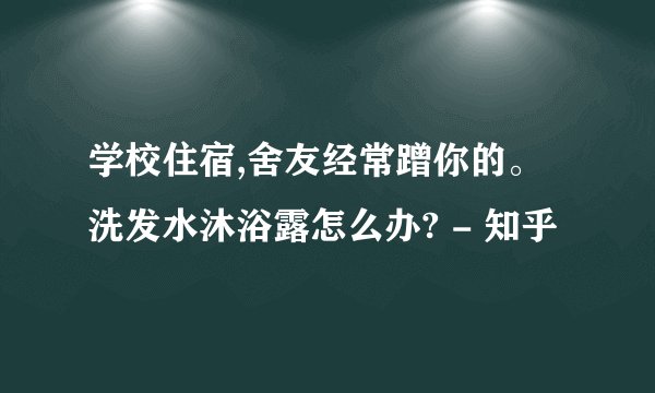 学校住宿,舍友经常蹭你的。洗发水沐浴露怎么办? - 知乎
