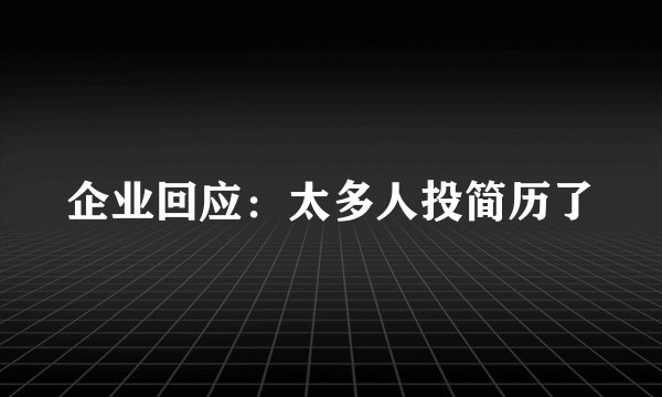 企业回应：太多人投简历了