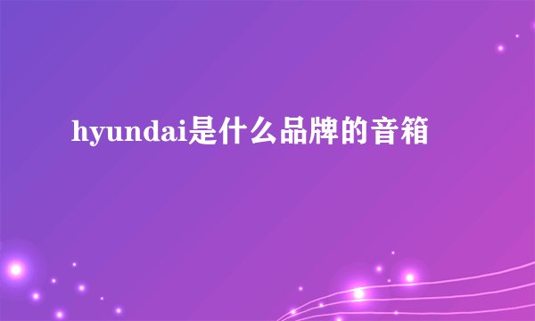 hyundai是什么品牌的音箱