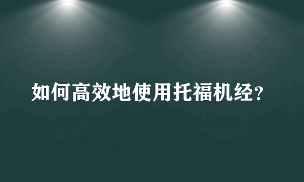 如何高效地使用托福机经？
