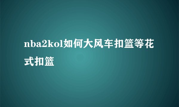 nba2kol如何大风车扣篮等花式扣篮