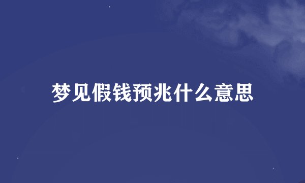 梦见假钱预兆什么意思