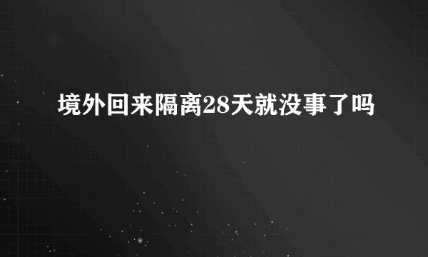 境外回来隔离28天就没事了吗