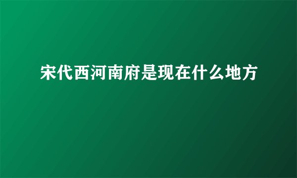 宋代西河南府是现在什么地方
