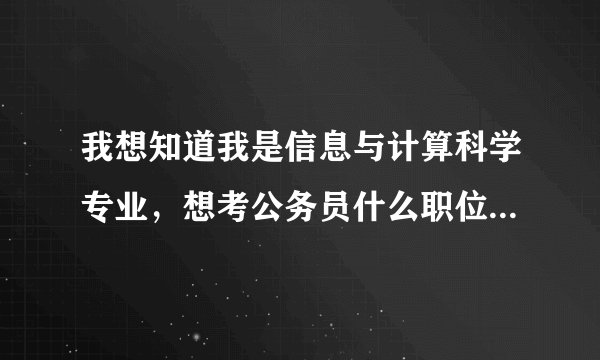 我想知道我是信息与计算科学专业，想考公务员什么职位可以报考。用不用专业考试。有没有什么好的建议。