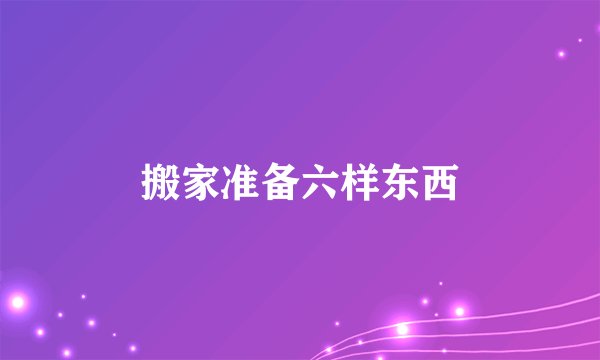 搬家准备六样东西