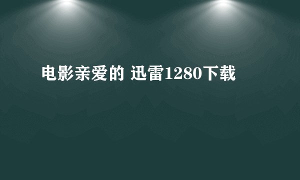 电影亲爱的 迅雷1280下载
