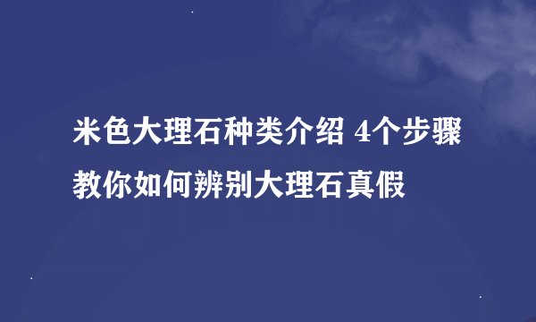 米色大理石种类介绍 4个步骤教你如何辨别大理石真假