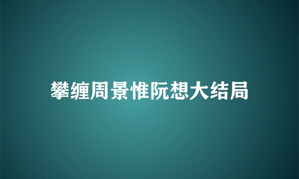 攀缠周景惟阮想大结局