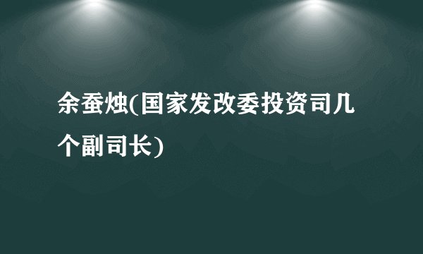 余蚕烛(国家发改委投资司几个副司长)
