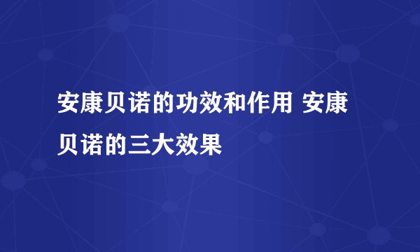 安康贝诺的功效和作用 安康贝诺的三大效果