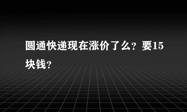 圆通快递现在涨价了么？要15块钱？