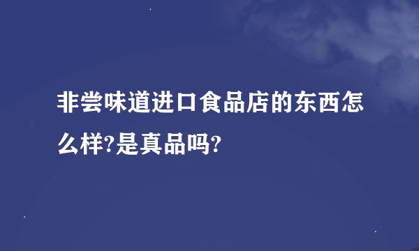 非尝味道进口食品店的东西怎么样?是真品吗?