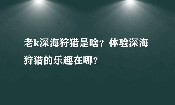 老k深海狩猎是啥？体验深海狩猎的乐趣在哪？
