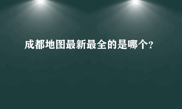 成都地图最新最全的是哪个？