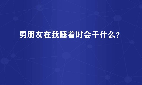 男朋友在我睡着时会干什么？