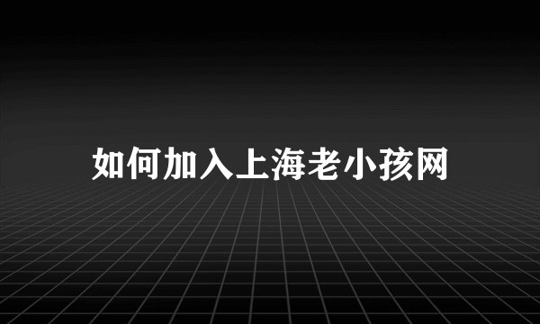 如何加入上海老小孩网