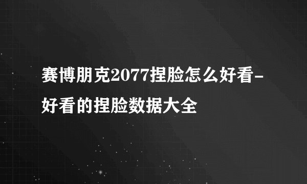 赛博朋克2077捏脸怎么好看-好看的捏脸数据大全