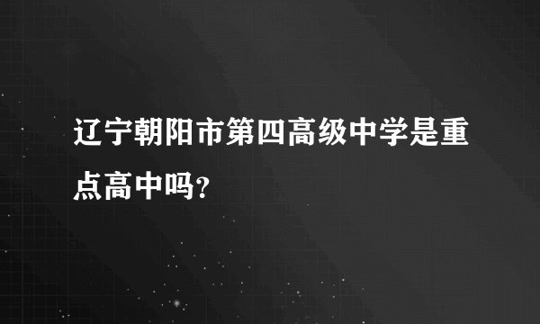 辽宁朝阳市第四高级中学是重点高中吗?