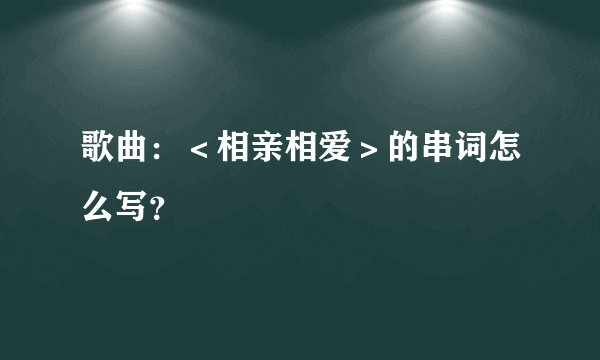 歌曲：＜相亲相爱＞的串词怎么写？