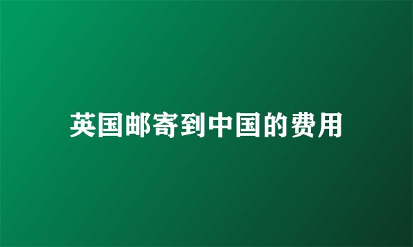 英国邮寄到中国的费用