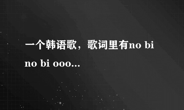 一个韩语歌，歌词里有no bi no bi oooo 韩国女团的歌。看清楚读音，是no bi n