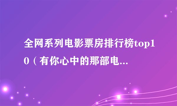 全网系列电影票房排行榜top10（有你心中的那部电影吗？）