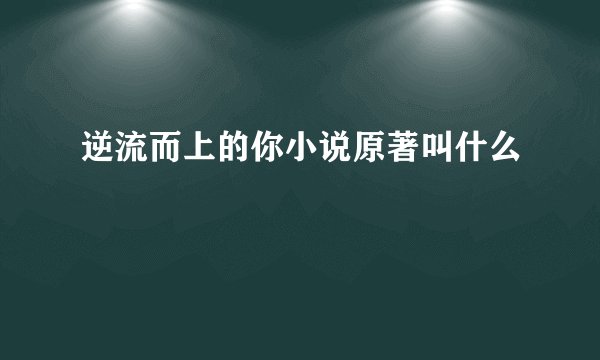 逆流而上的你小说原著叫什么