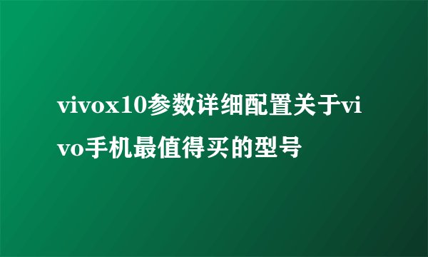 vivox10参数详细配置关于vivo手机最值得买的型号