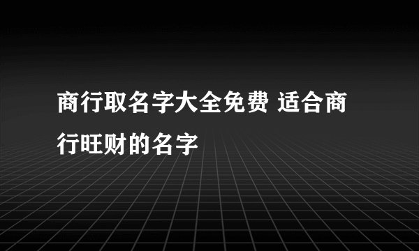 商行取名字大全免费 适合商行旺财的名字