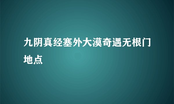 九阴真经塞外大漠奇遇无根门地点