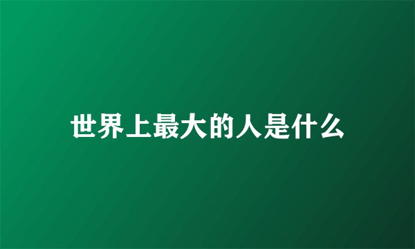 世界上最大的人是什么