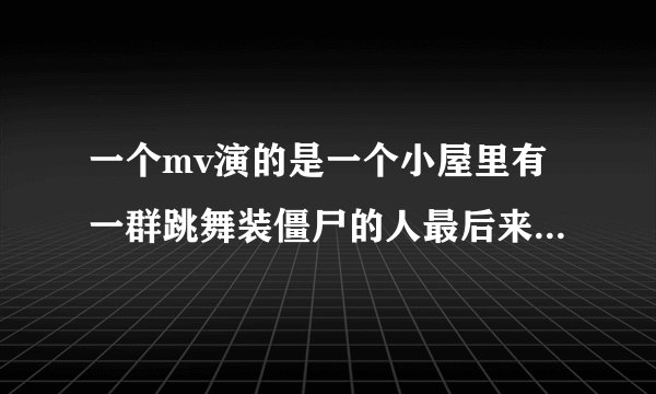 一个mv演的是一个小屋里有一群跳舞装僵尸的人最后来了一群僵尸是外国...