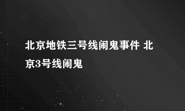 北京地铁三号线闹鬼事件 北京3号线闹鬼