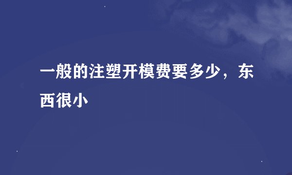 一般的注塑开模费要多少，东西很小