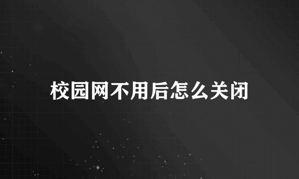 校园网不用后怎么关闭
