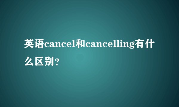 英语cancel和cancelling有什么区别？