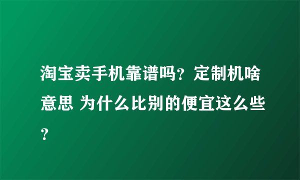 淘宝卖手机靠谱吗？定制机啥意思 为什么比别的便宜这么些？