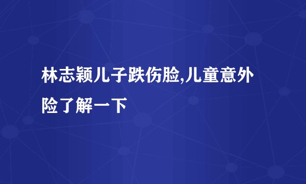 林志颖儿子跌伤脸,儿童意外险了解一下