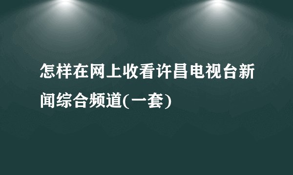 怎样在网上收看许昌电视台新闻综合频道(一套)