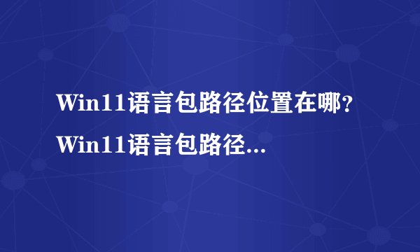 Win11语言包路径位置在哪？Win11语言包路径位置详细介绍