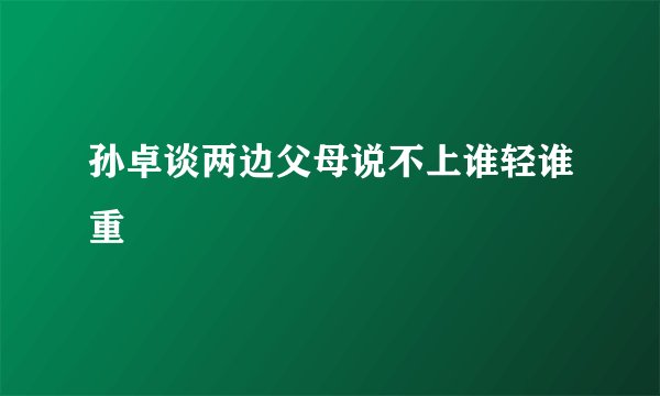 孙卓谈两边父母说不上谁轻谁重