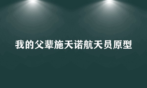 我的父辈施天诺航天员原型