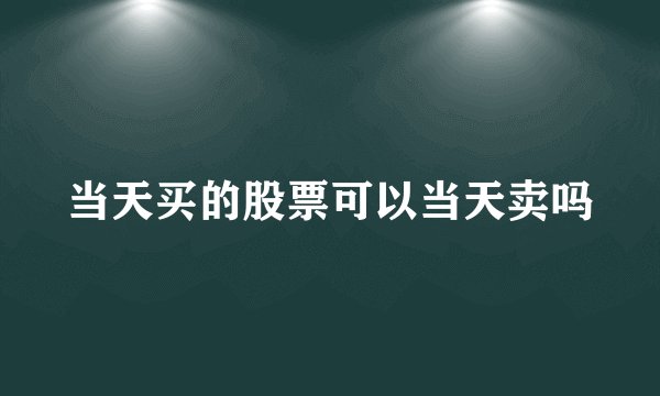 当天买的股票可以当天卖吗
